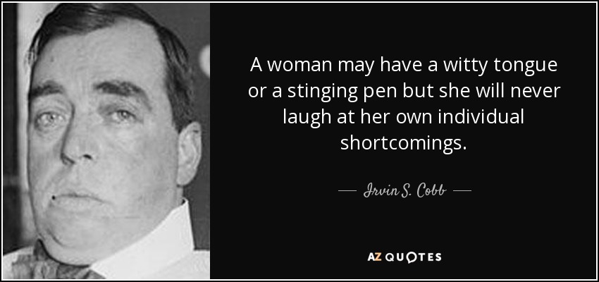 A woman may have a witty tongue or a stinging pen but she will never laugh at her own individual shortcomings. - Irvin S. Cobb