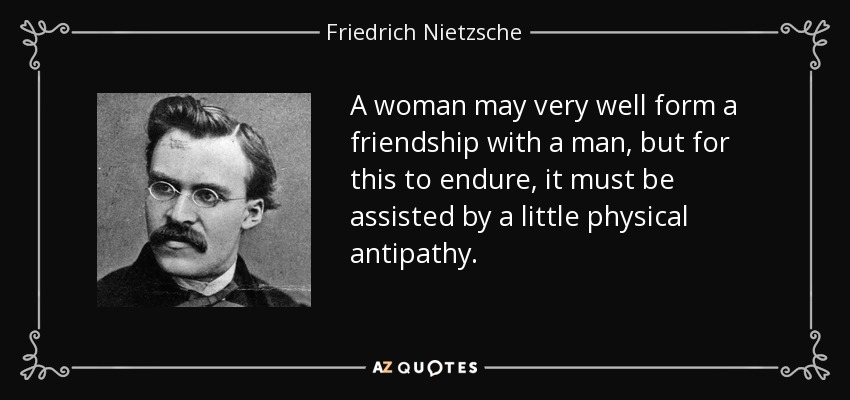 A woman may very well form a friendship with a man, but for this to endure, it must be assisted by a little physical antipathy. - Friedrich Nietzsche