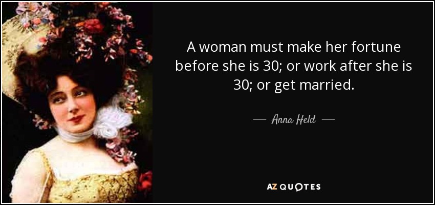 A woman must make her fortune before she is 30; or work after she is 30; or get married. - Anna Held