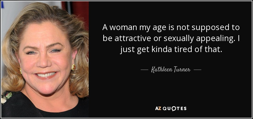 A woman my age is not supposed to be attractive or sexually appealing. I just get kinda tired of that. - Kathleen Turner