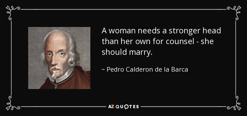 A woman needs a stronger head than her own for counsel - she should marry. - Pedro Calderon de la Barca