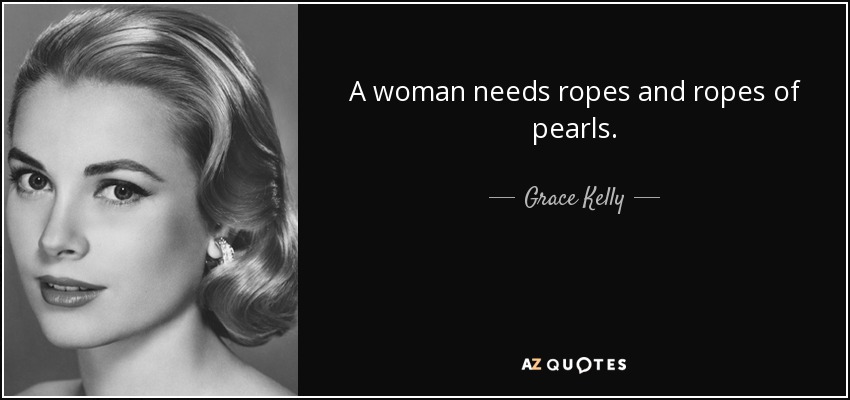 A woman needs ropes and ropes of pearls. - Grace Kelly