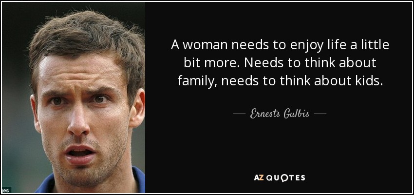 A woman needs to enjoy life a little bit more. Needs to think about family, needs to think about kids. - Ernests Gulbis