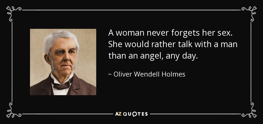 A woman never forgets her sex. She would rather talk with a man than an angel, any day. - Oliver Wendell Holmes Sr. 