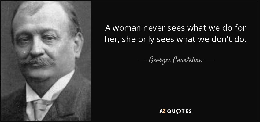 A woman never sees what we do for her, she only sees what we don't do. - Georges Courteline