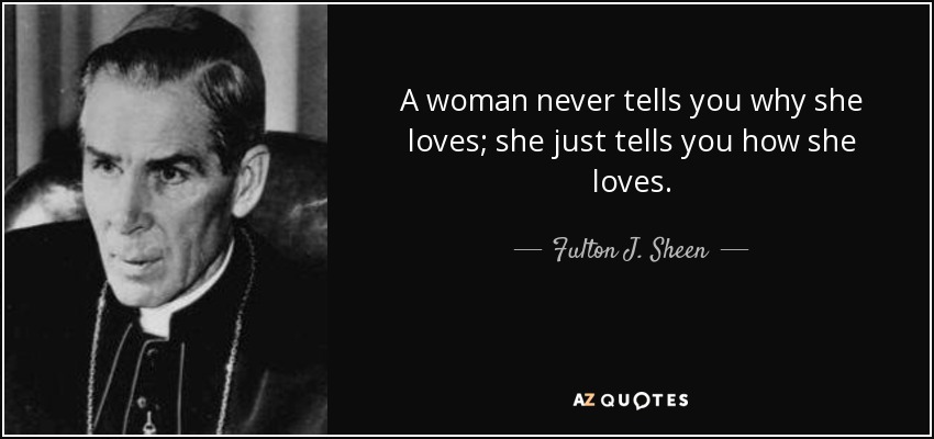 A woman never tells you why she loves; she just tells you how she loves. - Fulton J. Sheen