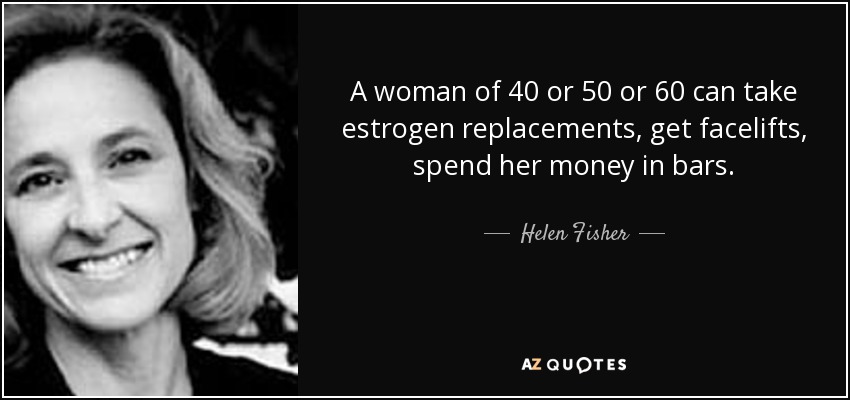 A woman of 40 or 50 or 60 can take estrogen replacements, get facelifts, spend her money in bars. - Helen Fisher