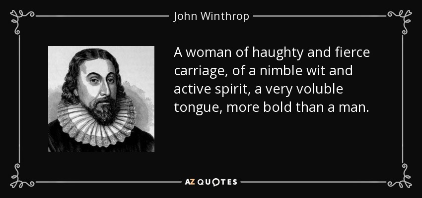 A woman of haughty and fierce carriage, of a nimble wit and active spirit, a very voluble tongue, more bold than a man. - John Winthrop