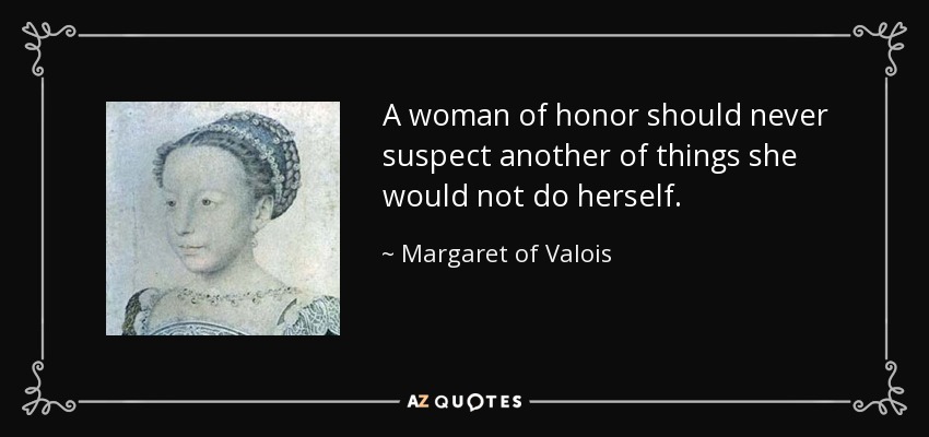 A woman of honor should never suspect another of things she would not do herself. - Margaret of Valois
