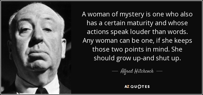 A woman of mystery is one who also has a certain maturity and whose actions speak louder than words. Any woman can be one, if she keeps those two points in mind. She should grow up-and shut up. - Alfred Hitchcock