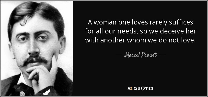 A woman one loves rarely suffices for all our needs, so we deceive her with another whom we do not love. - Marcel Proust