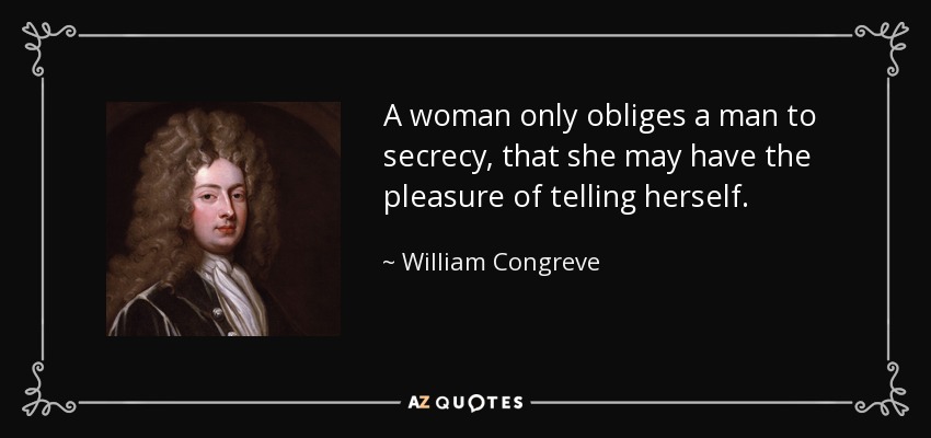 A woman only obliges a man to secrecy, that she may have the pleasure of telling herself. - William Congreve