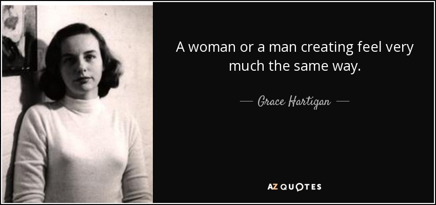 A woman or a man creating feel very much the same way. - Grace Hartigan