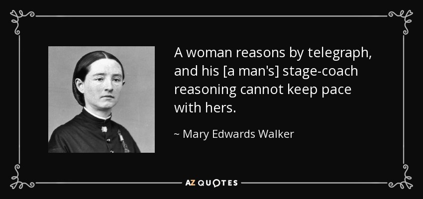 A woman reasons by telegraph, and his [a man's] stage-coach reasoning cannot keep pace with hers. - Mary Edwards Walker