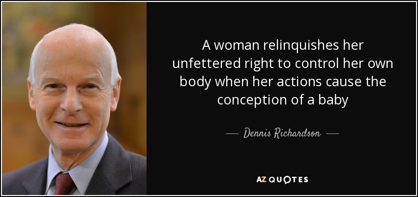 A woman relinquishes her unfettered right to control her own body when her actions cause the conception of a baby - Dennis Richardson