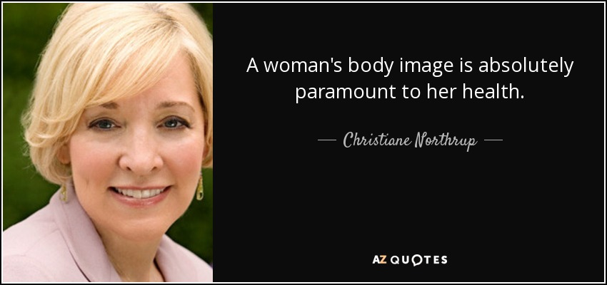 A woman's body image is absolutely paramount to her health. - Christiane Northrup