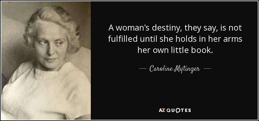 A woman's destiny, they say, is not fulfilled until she holds in her arms her own little book. - Caroline Mytinger