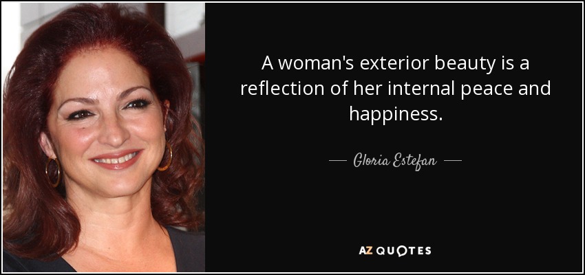 A woman's exterior beauty is a reflection of her internal peace and happiness. - Gloria Estefan