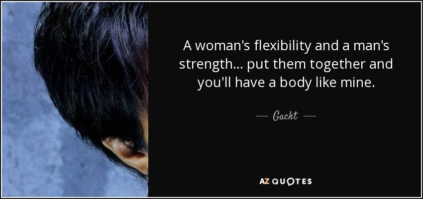 A woman's flexibility and a man's strength . . . put them together and you'll have a body like mine. - Gackt