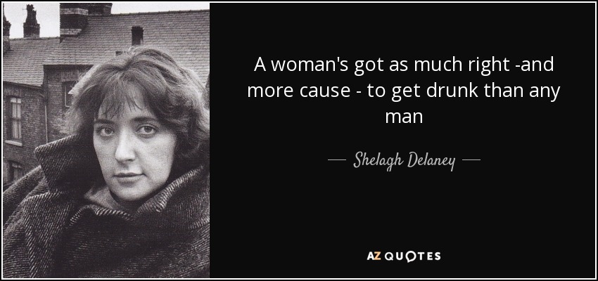 A woman's got as much right -and more cause - to get drunk than any man - Shelagh Delaney
