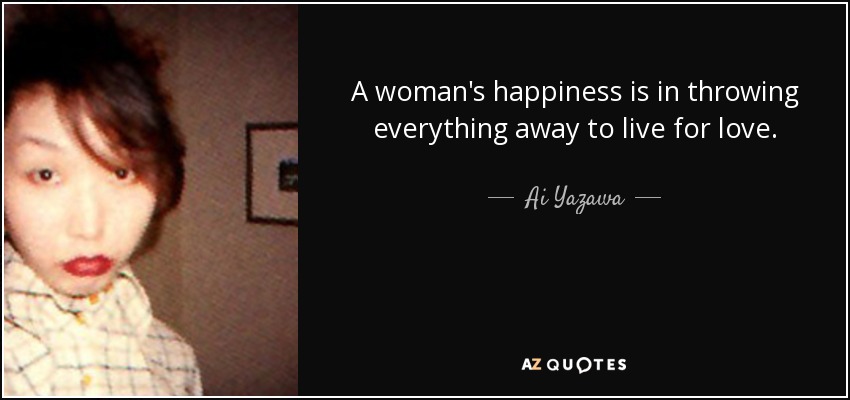 A woman's happiness is in throwing everything away to live for love. - Ai Yazawa