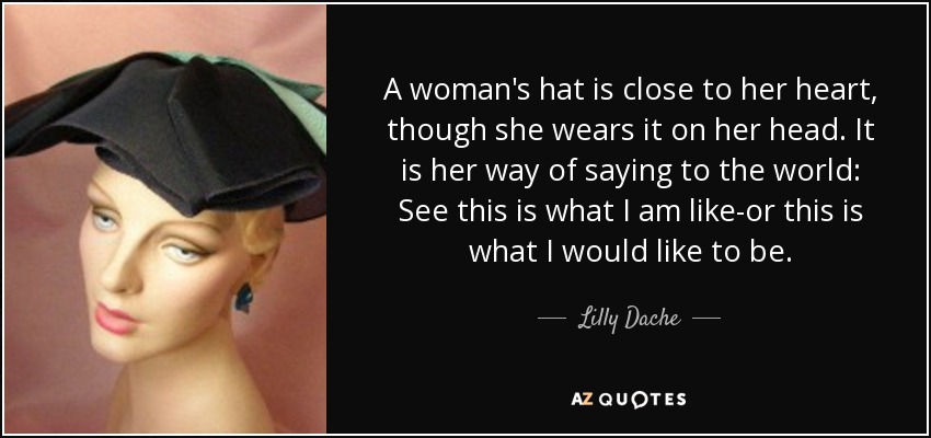 A woman's hat is close to her heart, though she wears it on her head. It is her way of saying to the world: See this is what I am like-or this is what I would like to be. - Lilly Dache