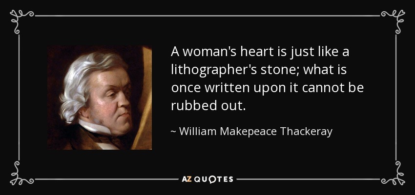 A woman's heart is just like a lithographer's stone; what is once written upon it cannot be rubbed out. - William Makepeace Thackeray
