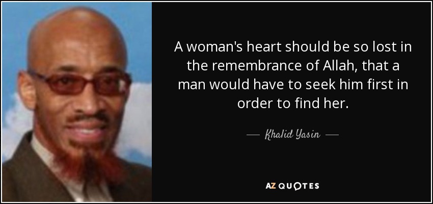 A woman's heart should be so lost in the remembrance of Allah, that a man would have to seek him first in order to find her. - Khalid Yasin