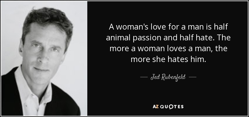A woman's love for a man is half animal passion and half hate. The more a woman loves a man, the more she hates him. - Jed Rubenfeld