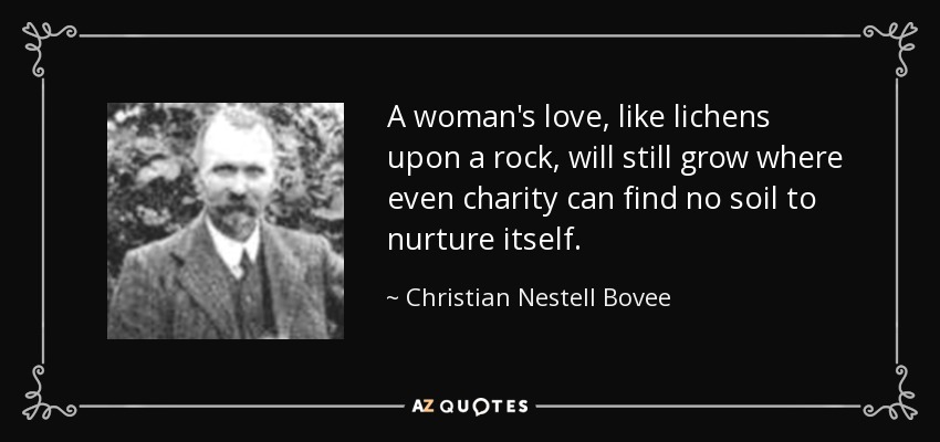 A woman's love, like lichens upon a rock, will still grow where even charity can find no soil to nurture itself. - Christian Nestell Bovee