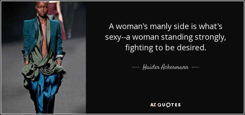 A woman's manly side is what's sexy--a woman standing strongly, fighting to be desired. - Haider Ackermann