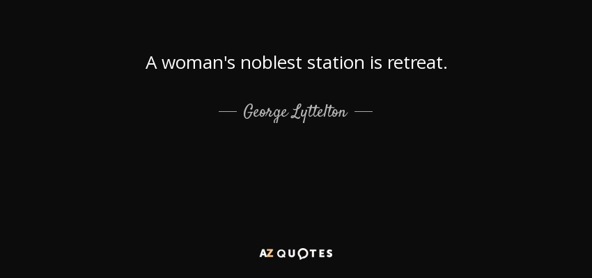 A woman's noblest station is retreat. - George Lyttelton, 1st Baron Lyttelton
