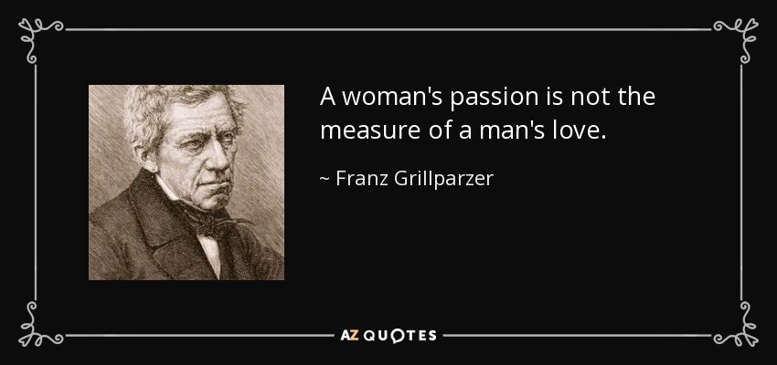 A woman's passion is not the measure of a man's love. - Franz Grillparzer