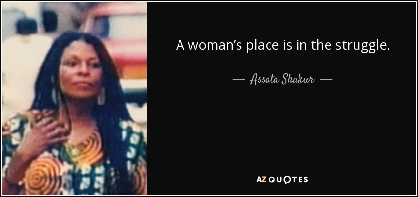 A woman’s place is in the struggle. - Assata Shakur