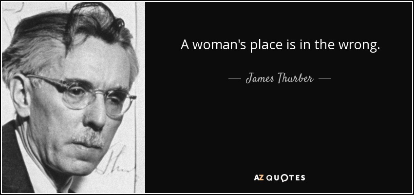 A woman's place is in the wrong. - James Thurber
