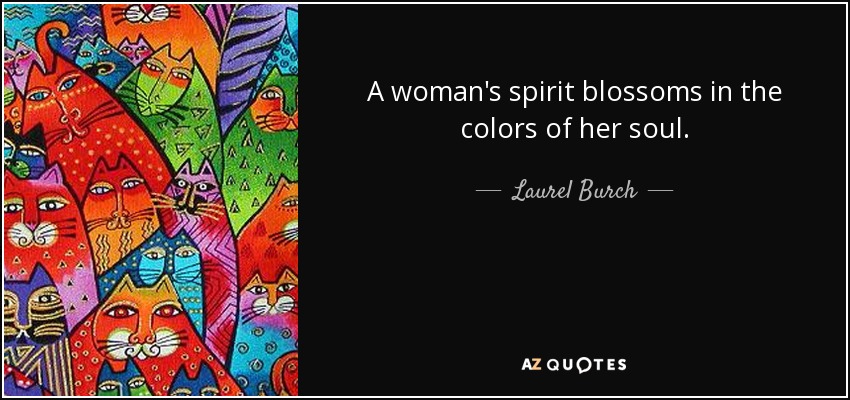 A woman's spirit blossoms in the colors of her soul. - Laurel Burch