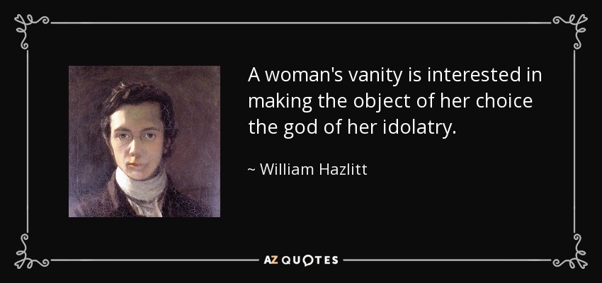 A woman's vanity is interested in making the object of her choice the god of her idolatry. - William Hazlitt