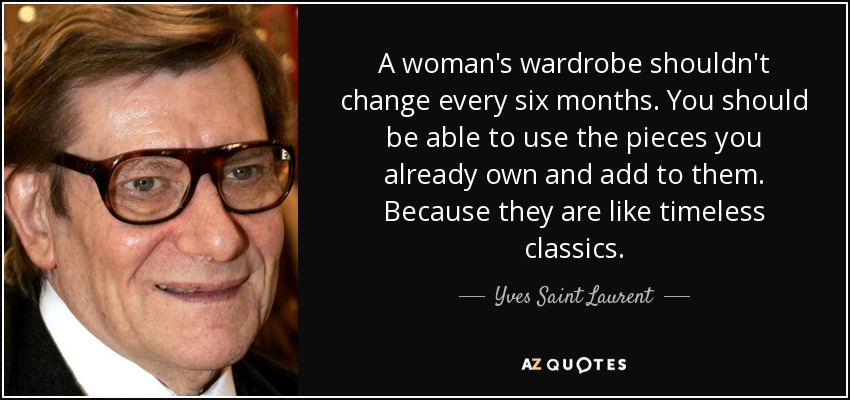 A woman's wardrobe shouldn't change every six months. You should be able to use the pieces you already own and add to them. Because they are like timeless classics. - Yves Saint Laurent