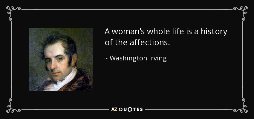 A woman's whole life is a history of the affections. - Washington Irving