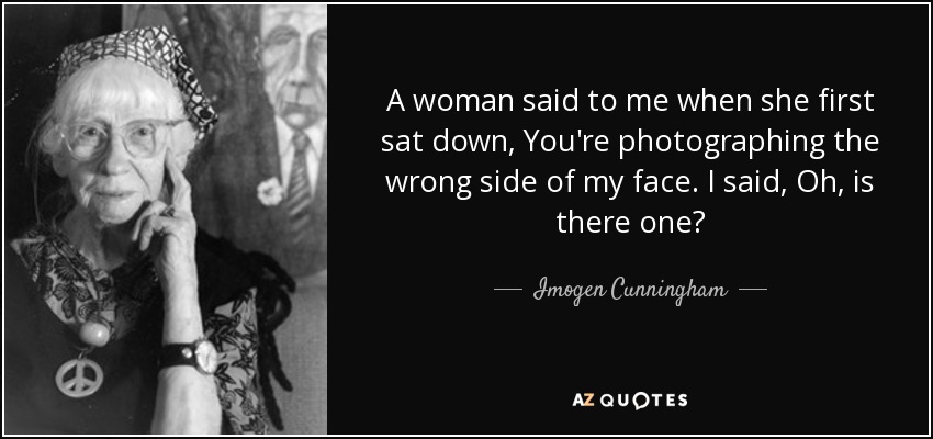 A woman said to me when she first sat down, You're photographing the wrong side of my face. I said, Oh, is there one? - Imogen Cunningham
