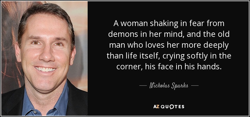 A woman shaking in fear from demons in her mind, and the old man who loves her more deeply than life itself, crying softly in the corner, his face in his hands. - Nicholas Sparks