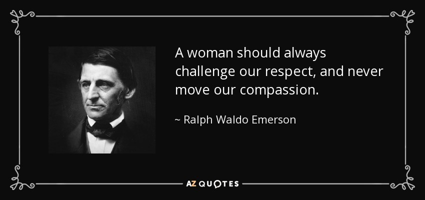 A woman should always challenge our respect, and never move our compassion. - Ralph Waldo Emerson