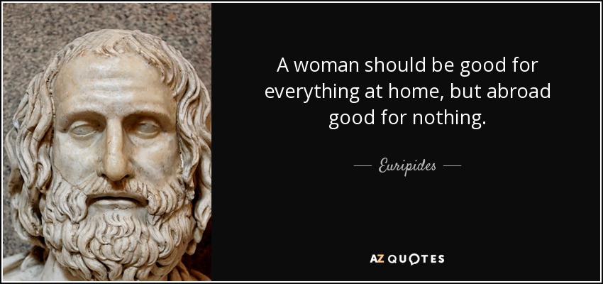 A woman should be good for everything at home, but abroad good for nothing. - Euripides