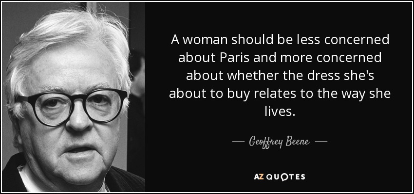 A woman should be less concerned about Paris and more concerned about whether the dress she's about to buy relates to the way she lives. - Geoffrey Beene