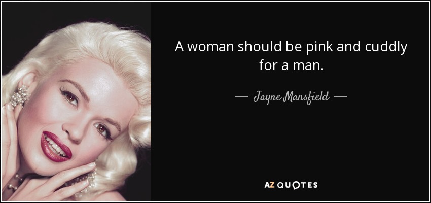 A woman should be pink and cuddly for a man. - Jayne Mansfield