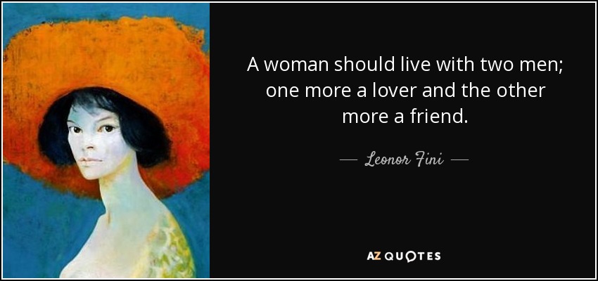 A woman should live with two men; one more a lover and the other more a friend. - Leonor Fini