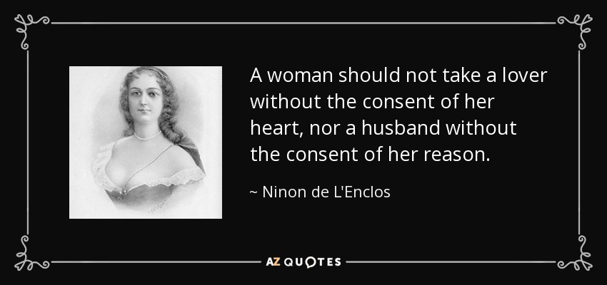 A woman should not take a lover without the consent of her heart, nor a husband without the consent of her reason. - Ninon de L'Enclos