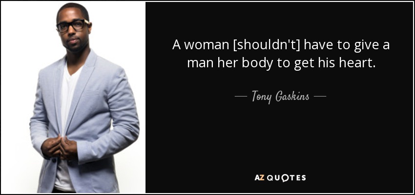 A woman [shouldn't] have to give a man her body to get his heart. - Tony Gaskins