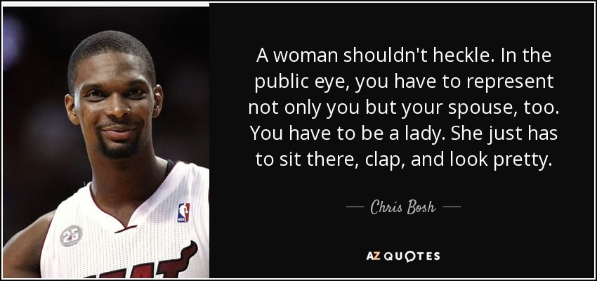 A woman shouldn't heckle. In the public eye, you have to represent not only you but your spouse, too. You have to be a lady. She just has to sit there, clap, and look pretty. - Chris Bosh