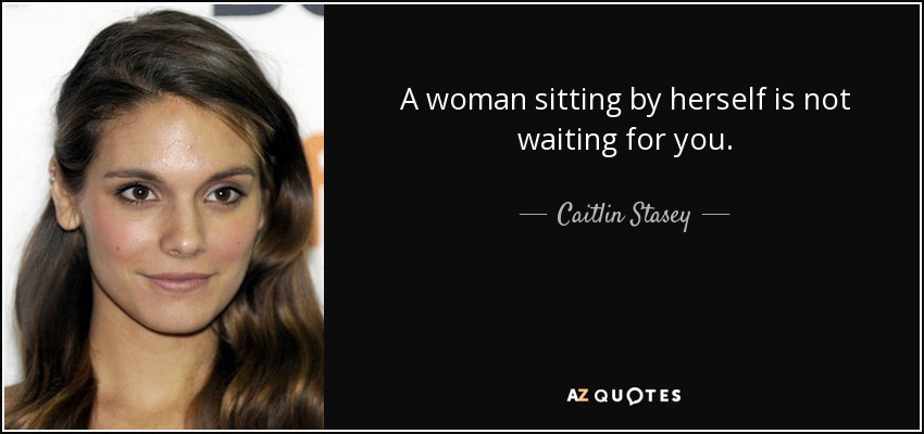 A woman sitting by herself is not waiting for you. - Caitlin Stasey